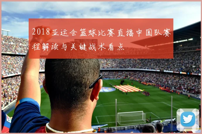 2018亚运会篮球比赛直播中国队赛程解读与关键战术看点