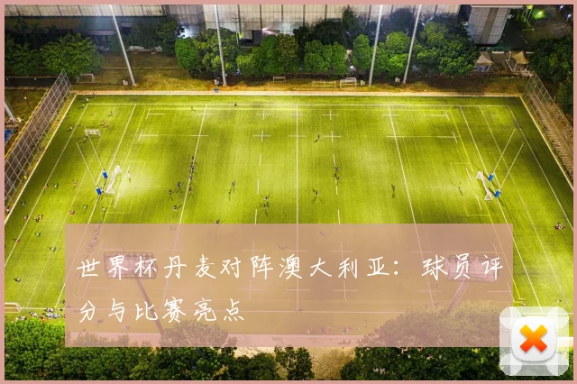 世界杯丹麦对阵澳大利亚：球员评分与比赛亮点