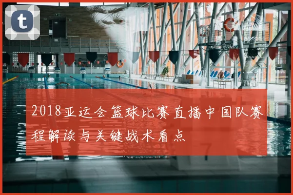 2018亚运会篮球比赛直播中国队赛程解读与关键战术看点