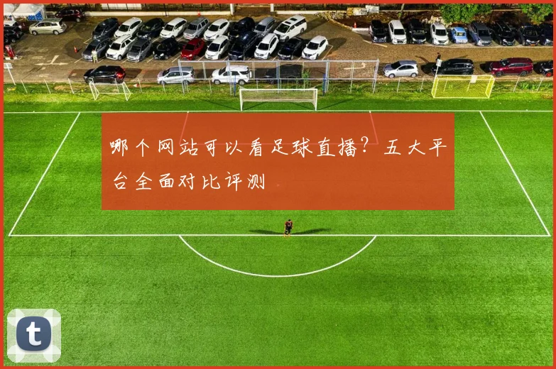 哪个网站可以看足球直播？五大平台全面对比评测