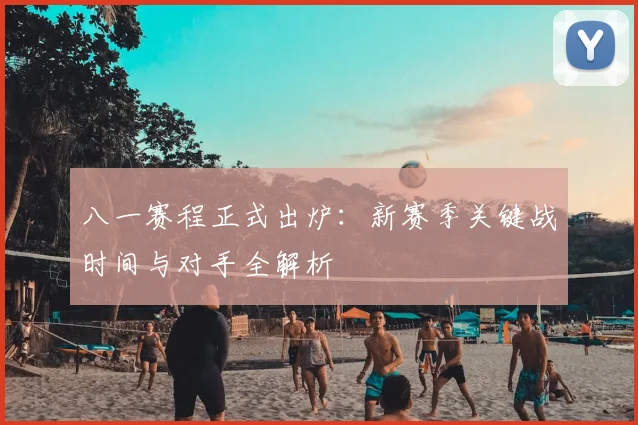 八一赛程正式出炉：新赛季关键战时间与对手全解析