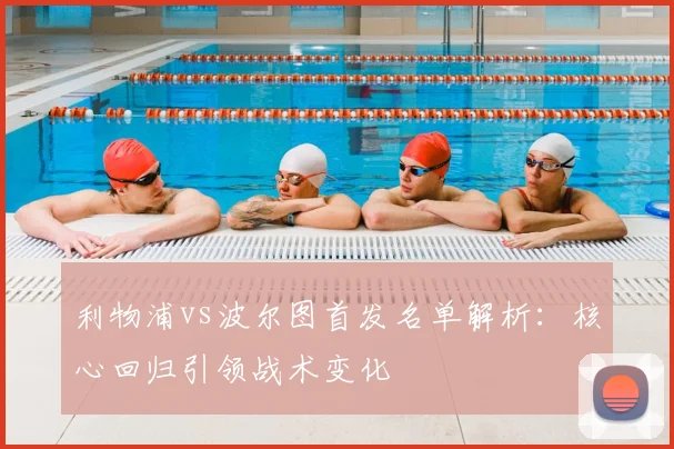 利物浦vs波尔图首发名单解析：核心回归引领战术变化