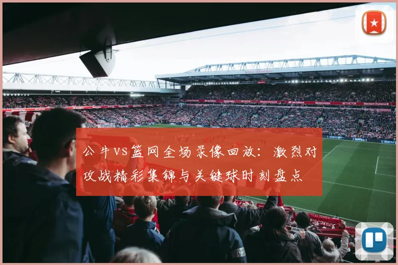 公牛vs篮网全场录像回放：激烈对攻战精彩集锦与关键球时刻盘点