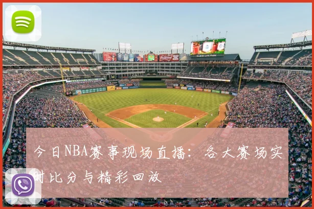 今日NBA赛事现场直播：各大赛场实时比分与精彩回放
