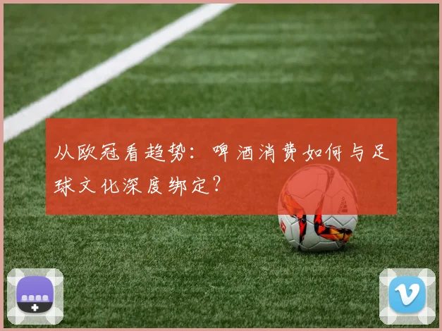 从欧冠看趋势：啤酒消费如何与足球文化深度绑定？