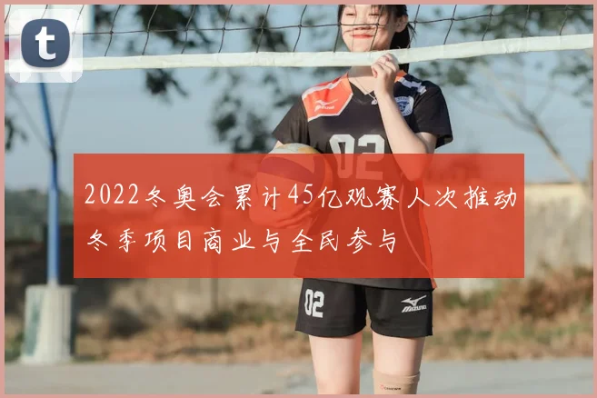 2022冬奥会累计45亿观赛人次推动冬季项目商业与全民参与