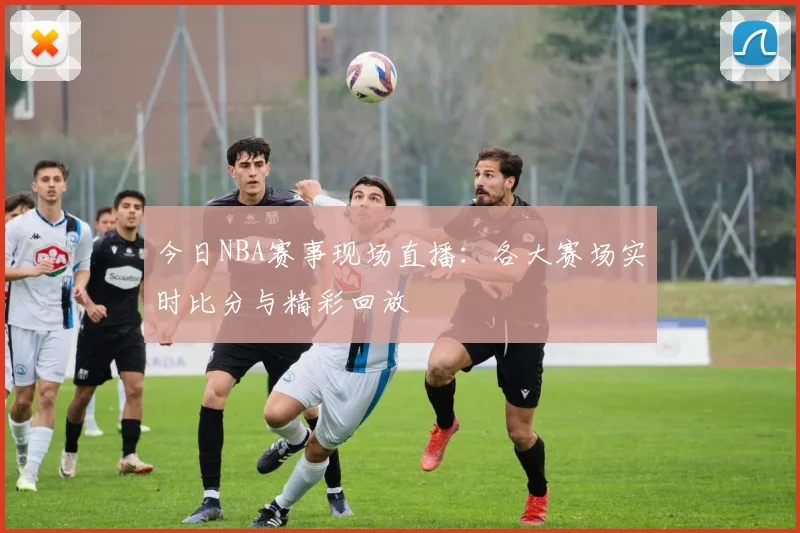 今日NBA赛事现场直播：各大赛场实时比分与精彩回放