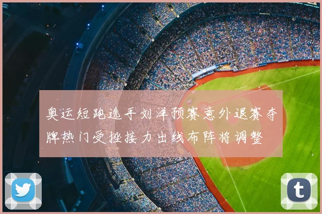 奥运短跑选手刘洋预赛意外退赛夺牌热门受挫接力出线布阵将调整