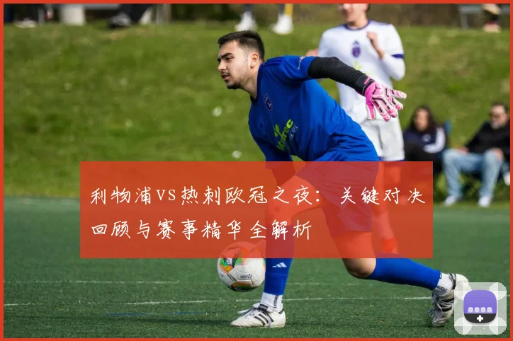 利物浦vs热刺欧冠之夜：关键对决回顾与赛事精华全解析