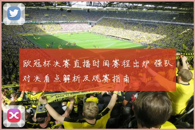 欧冠杯决赛直播时间赛程出炉 强队对决看点解析及观赛指南