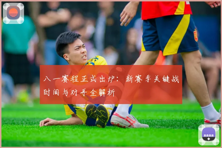 八一赛程正式出炉：新赛季关键战时间与对手全解析