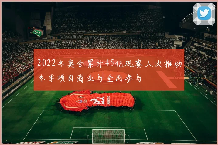 2022冬奥会累计45亿观赛人次推动冬季项目商业与全民参与