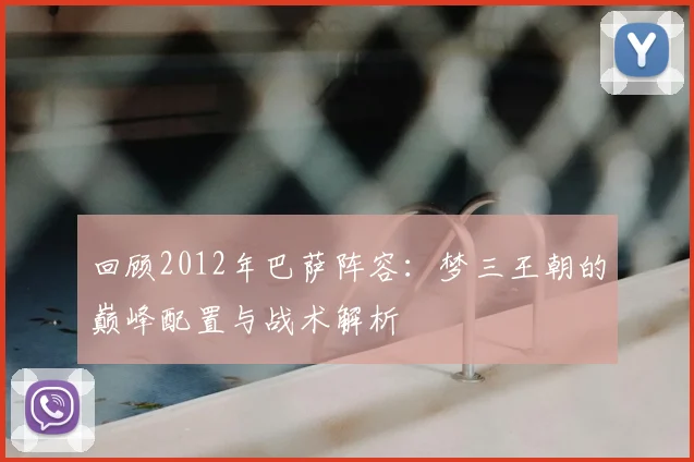 回顾2012年巴萨阵容：梦三王朝的巅峰配置与战术解析
