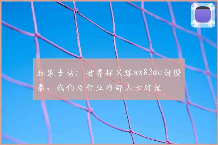 独家专访:世界杯买球as83me讶现象,我们与行业内部人士对话