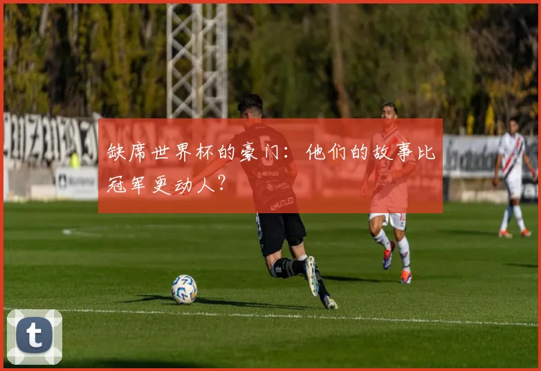 缺席世界杯的豪门：他们的故事比冠军更动人？