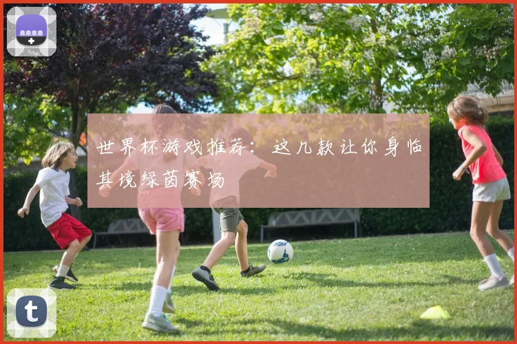 世界杯游戏推荐：这几款让你身临其境绿茵赛场