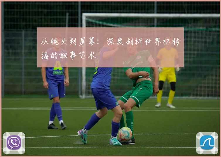 从镜头到屏幕：深度剖析世界杯转播的叙事艺术