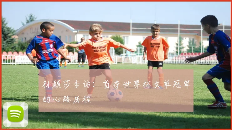孙颖莎专访：首夺世界杯女单冠军的心路历程