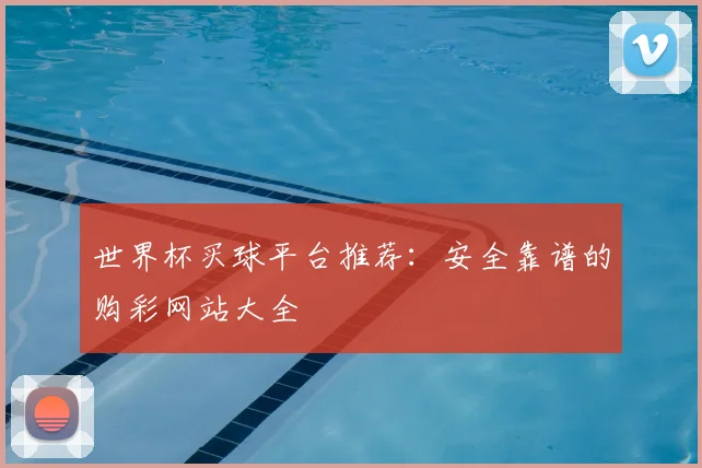 世界杯买球平台推荐：安全靠谱的购彩网站大全