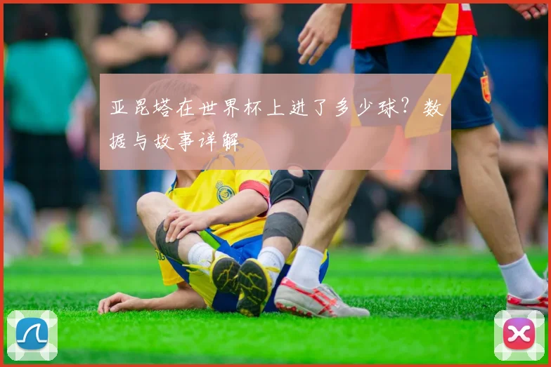 亚昆塔在世界杯上进了多少球？数据与故事详解