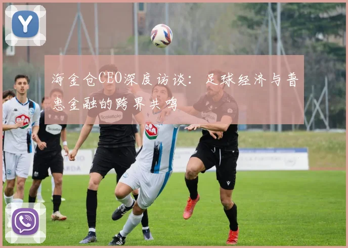 海金仓CEO深度访谈：足球经济与普惠金融的跨界共鸣