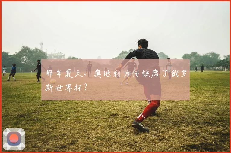 那年夏天，奥地利为何缺席了俄罗斯世界杯？
