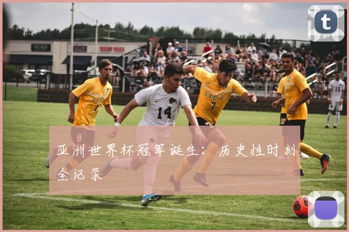 亚洲世界杯冠军诞生：历史性时刻全记录