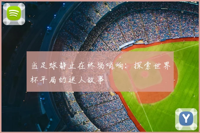 当足球静止在终场哨响:探索世界杯平局的迷人故事