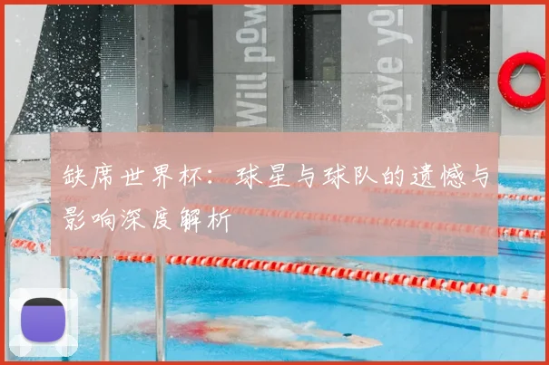 缺席世界杯：球星与球队的遗憾与影响深度解析