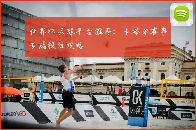 世界杯买球平台推荐：卡塔尔赛事专属投注攻略
