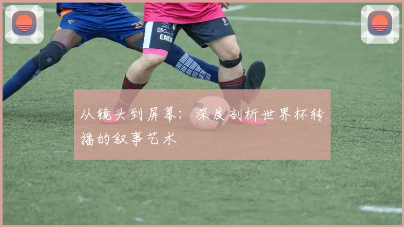从镜头到屏幕：深度剖析世界杯转播的叙事艺术
