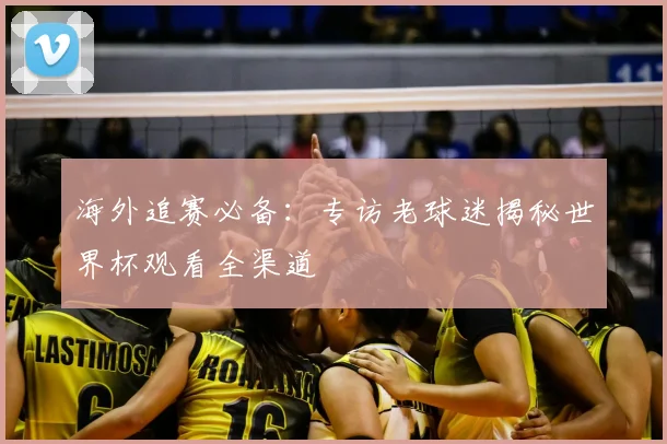 海外追赛必备：专访老球迷揭秘世界杯观看全渠道