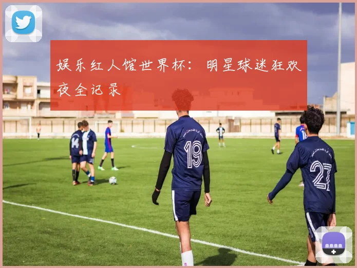 娱乐红人馆世界杯：明星球迷狂欢夜全记录