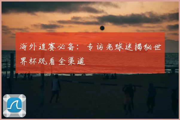 海外追赛必备：专访老球迷揭秘世界杯观看全渠道