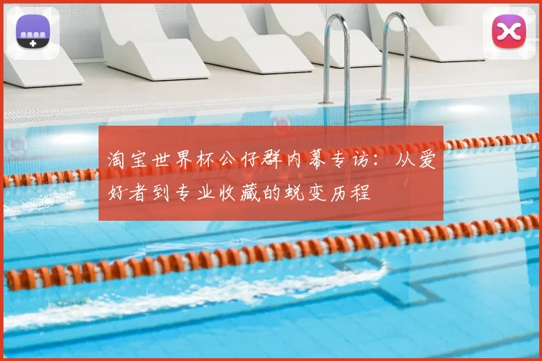淘宝世界杯公仔群内幕专访：从爱好者到专业收藏的蜕变历程