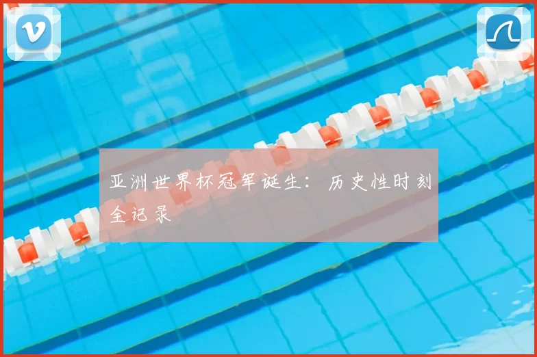 亚洲世界杯冠军诞生：历史性时刻全记录