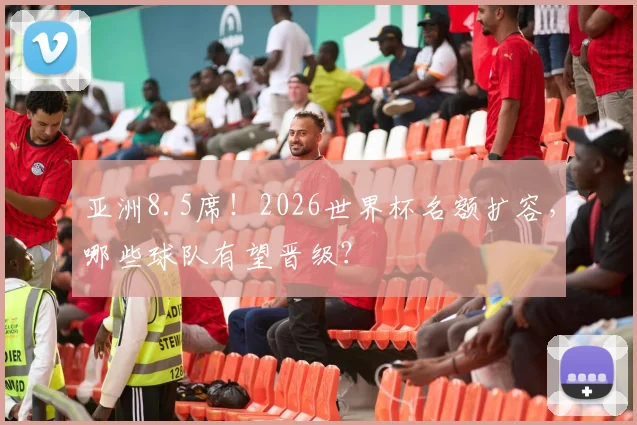 亚洲8.5席！2026世界杯名额扩容，哪些球队有望晋级？