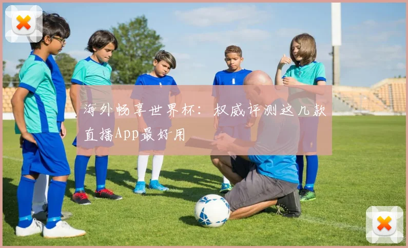 海外畅享世界杯：权威评测这几款直播App最好用