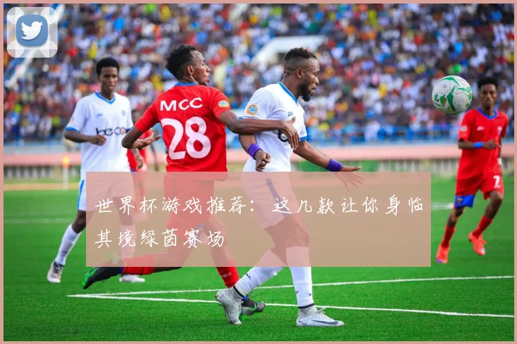 世界杯游戏推荐：这几款让你身临其境绿茵赛场